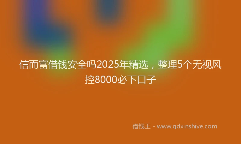 信而富借钱安全吗2025年精选，整理5个无视风控8000必下口子
