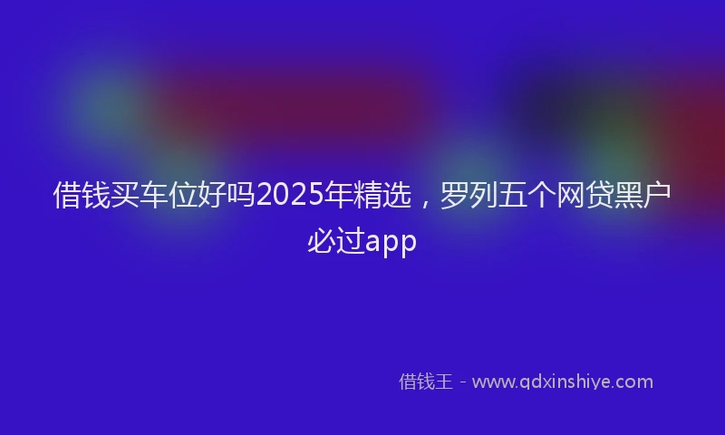 借钱买车位好吗2025年精选，罗列五个网贷黑户必过app