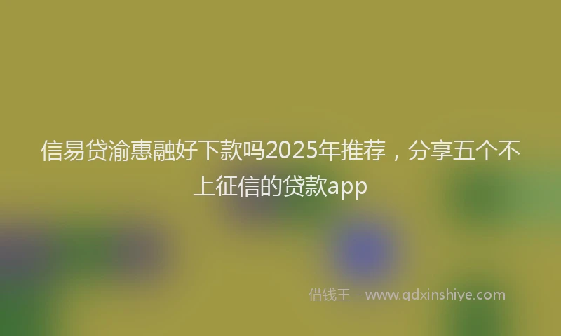 信易贷渝惠融好下款吗2025年推荐，分享五个不上征信的贷款app
