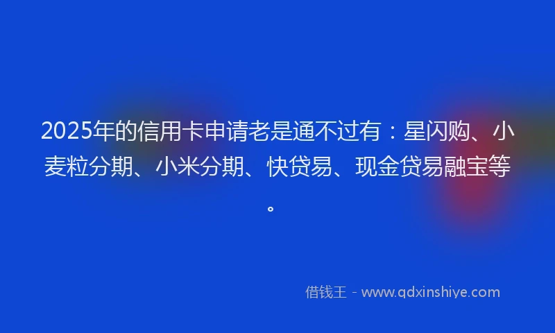 2025年的信用卡申请老是通不过有：星闪购、小麦粒分期、小米分期、快贷易、现金贷易融宝等。