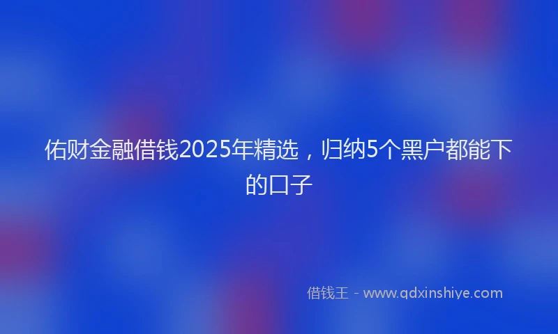佑财金融借钱2025年精选，归纳5个黑户都能下的口子