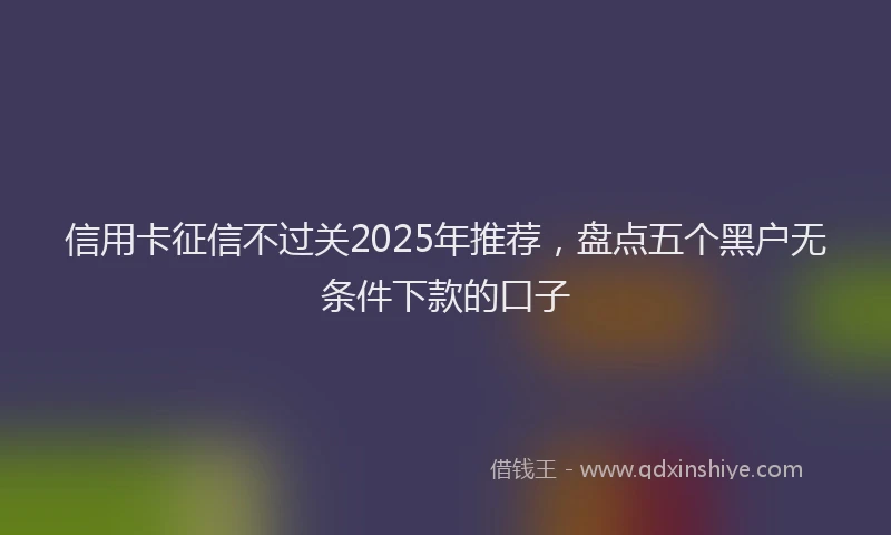 信用卡征信不过关2025年推荐，盘点五个黑户无条件下款的口子