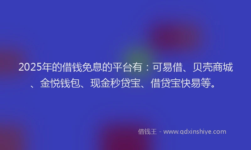 2025年的借钱免息的平台有：可易借、贝壳商城、金悦钱包、现金秒贷宝、借贷宝快易等。