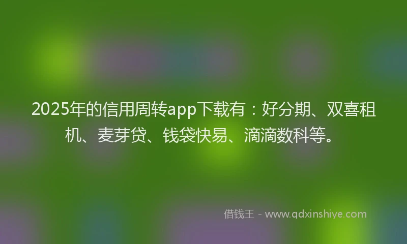 2025年的信用周转app下载有：好分期、双喜租机、麦芽贷、钱袋快易、滴滴数科等。