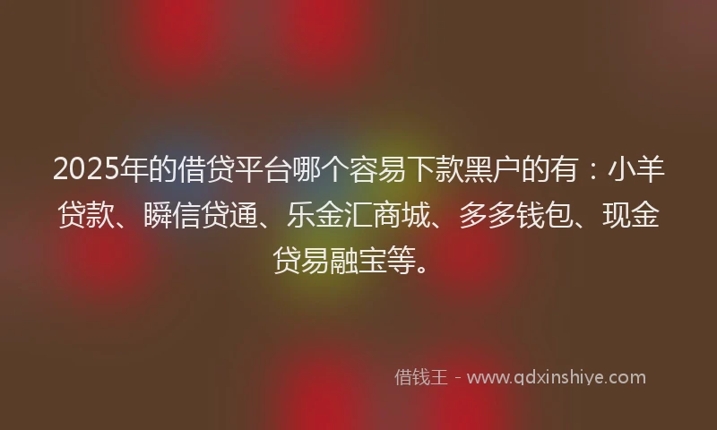 2025年的借贷平台哪个容易下款黑户的有：小羊贷款、瞬信贷通、乐金汇商城、多多钱包、现金贷易融宝等。