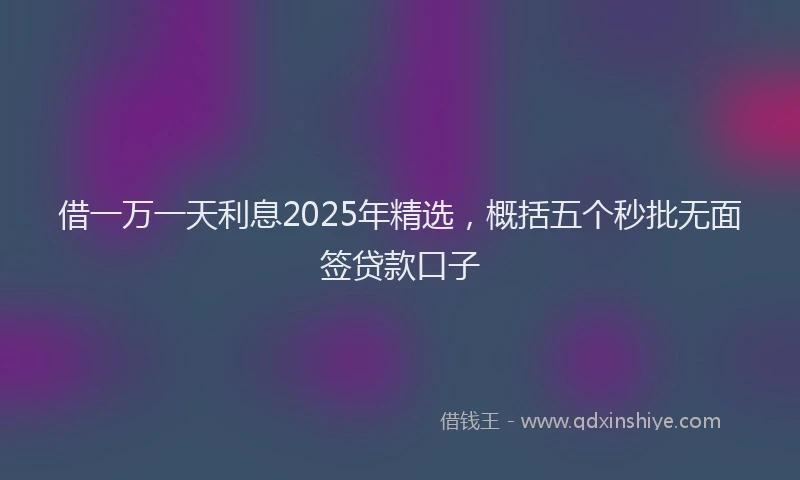借一万一天利息2025年精选，概括五个秒批无面签贷款口子