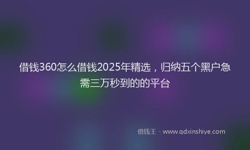借钱360怎么借钱2025年精选，归纳五个黑户急需三万秒到的的平台