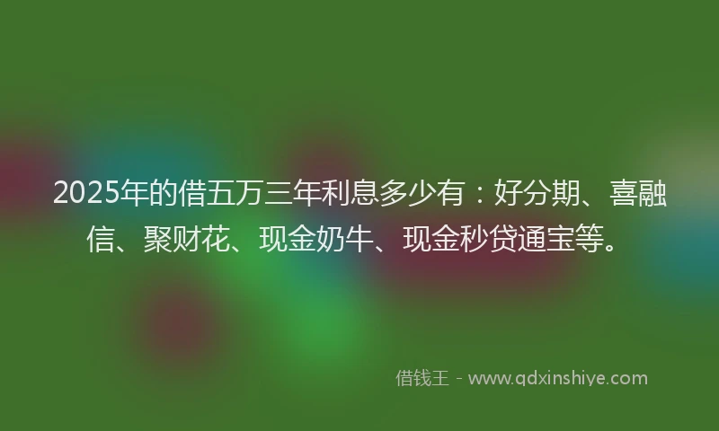 2025年的借五万三年利息多少有：好分期、喜融信、聚财花、现金奶牛、现金秒贷通宝等。