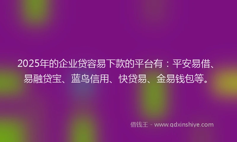 2025年的企业贷容易下款的平台有：平安易借、易融贷宝、蓝鸟信用、快贷易、金易钱包等。