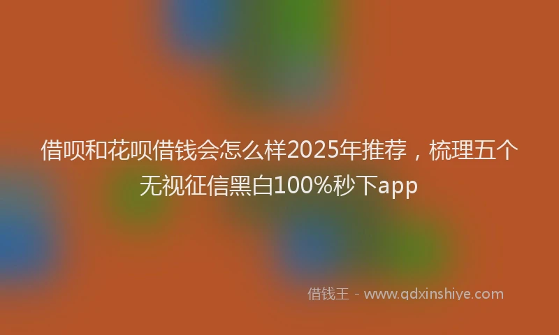 借呗和花呗借钱会怎么样2025年推荐，梳理五个无视征信黑白100%秒下app