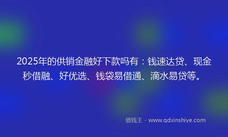 2025年的供销金融好下款吗有：钱速达贷、现金秒借融、好优选、钱袋易借通、滴水易贷等。