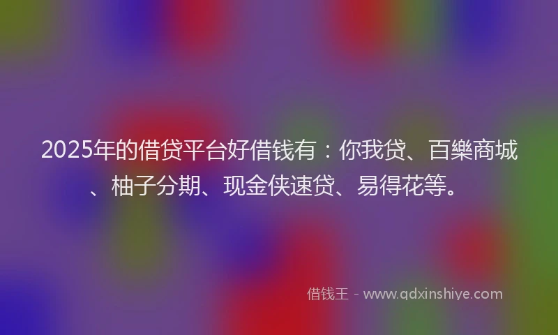 2025年的借贷平台好借钱有：你我贷、百樂商城、柚子分期、现金侠速贷、易得花等。