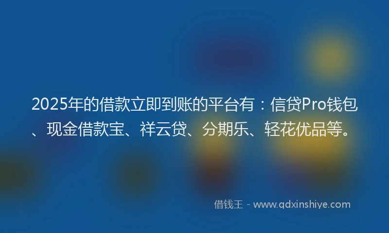 2025年的借款立即到账的平台有：信贷Pro钱包、现金借款宝、祥云贷、分期乐、轻花优品等。