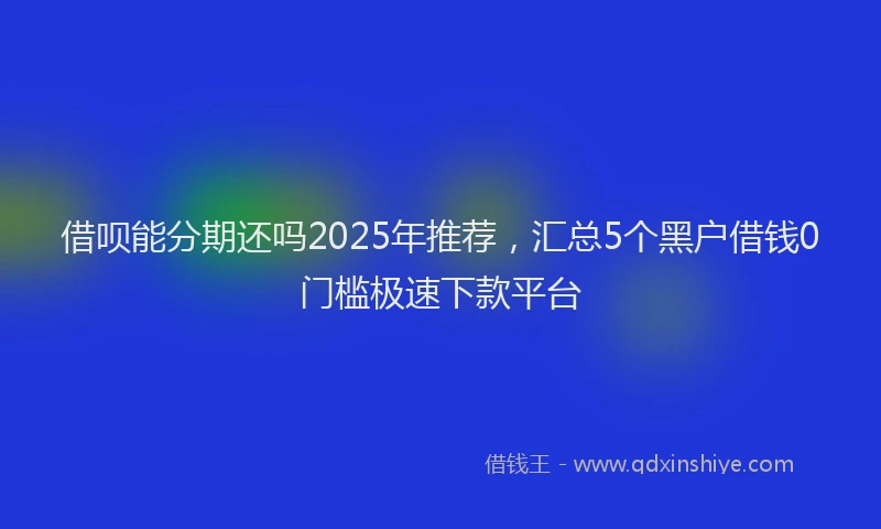 借呗能分期还吗2025年推荐，汇总5个黑户借钱0门槛极速下款平台