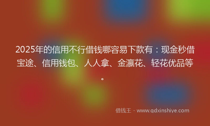 2025年的信用不行借钱哪容易下款有：现金秒借宝途、信用钱包、人人拿、金瀛花、轻花优品等。