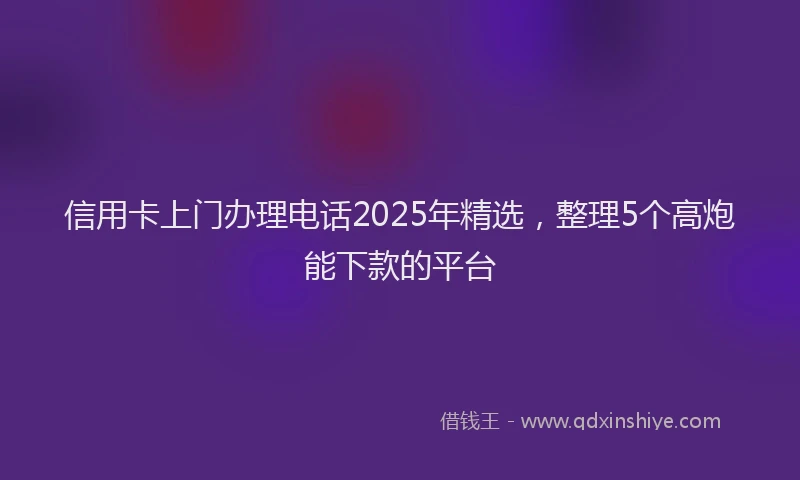 信用卡上门办理电话2025年精选，整理5个高炮能下款的平台