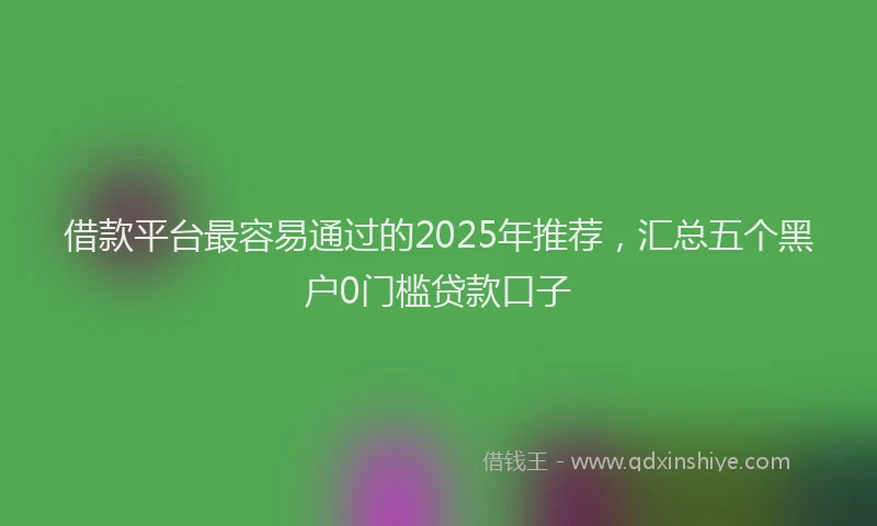 借款平台最容易通过的2025年推荐，汇总五个黑户0门槛贷款口子