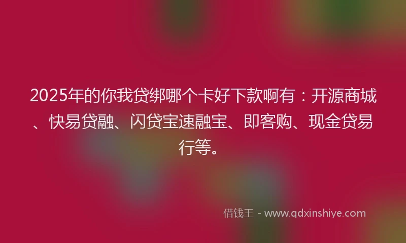 2025年的你我贷绑哪个卡好下款啊有：开源商城、快易贷融、闪贷宝速融宝、即客购、现金贷易行等。