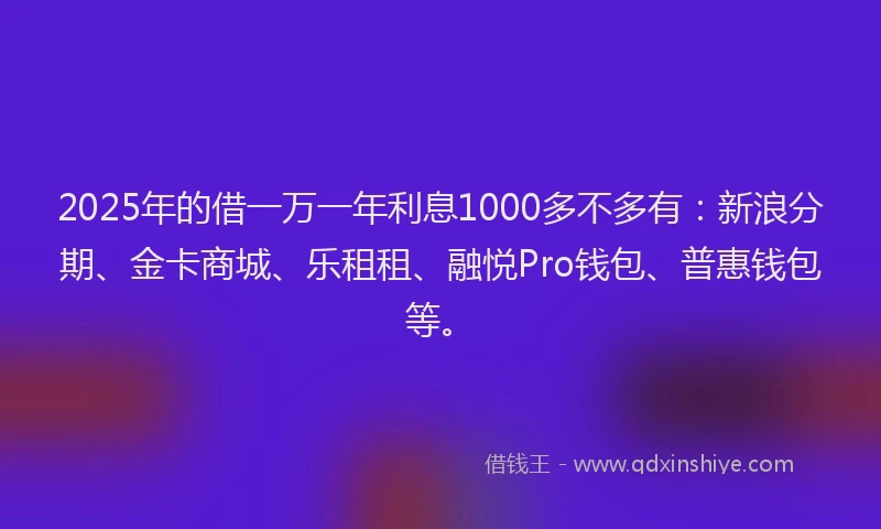 2025年的借一万一年利息1000多不多有：新浪分期、金卡商城、乐租租、融悦Pro钱包、普惠钱包等。