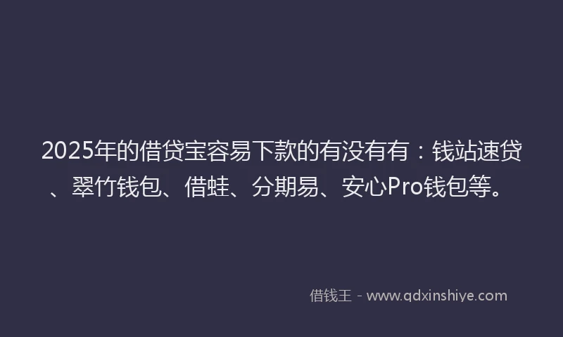 2025年的借贷宝容易下款的有没有有：钱站速贷、翠竹钱包、借蛙、分期易、安心Pro钱包等。