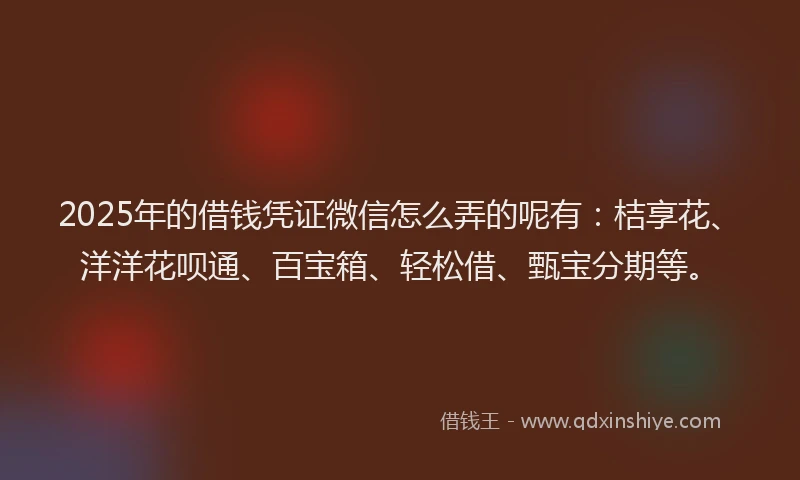 2025年的借钱凭证微信怎么弄的呢有：桔享花、洋洋花呗通、百宝箱、轻松借、甄宝分期等。