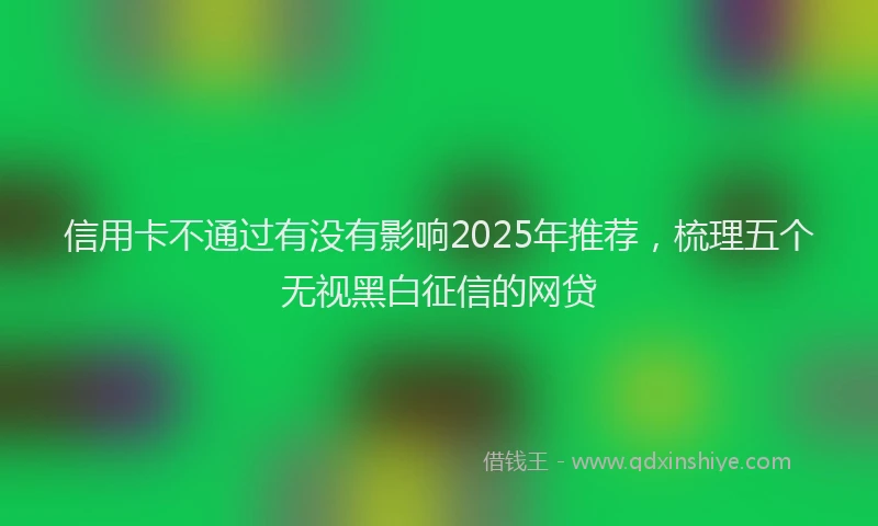 信用卡不通过有没有影响2025年推荐，梳理五个无视黑白征信的网贷