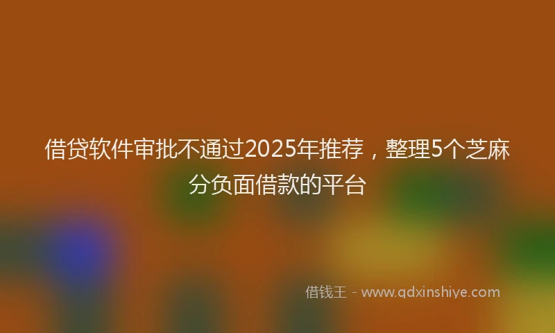 借贷软件审批不通过2025年推荐，整理5个芝麻分负面借款的平台