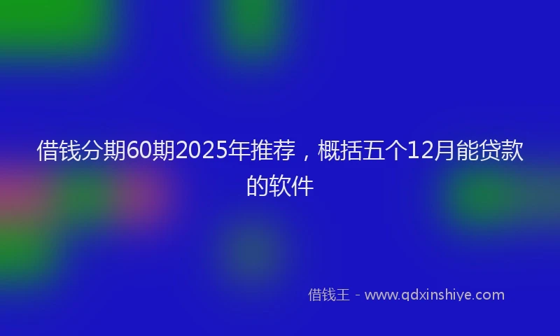借钱分期60期2025年推荐，概括五个12月能贷款的软件
