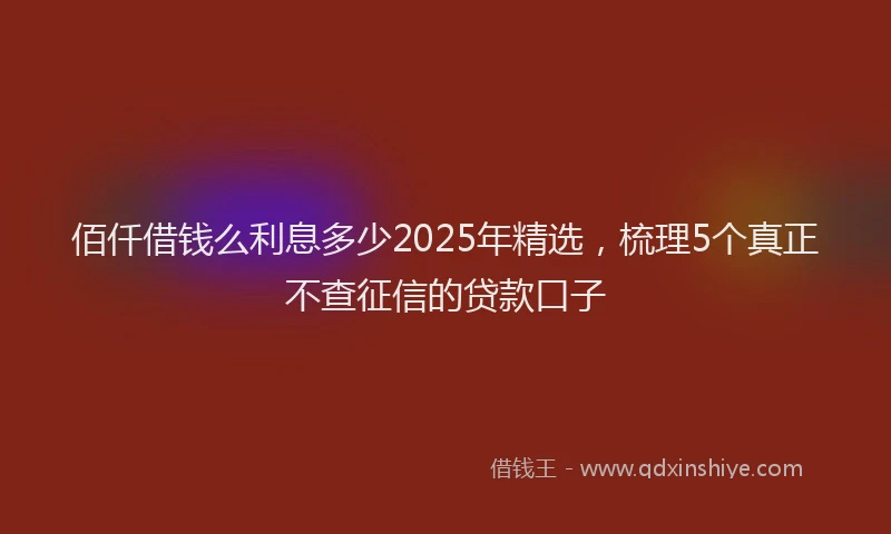 佰仟借钱么利息多少2025年精选，梳理5个真正不查征信的贷款口子