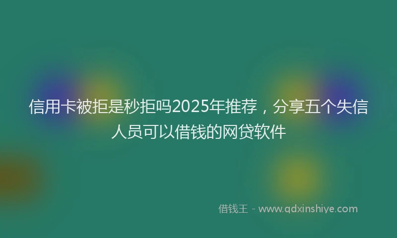 信用卡被拒是秒拒吗2025年推荐，分享五个失信人员可以借钱的网贷软件