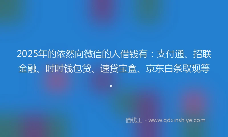 2025年的依然向微信的人借钱有：支付通、招联金融、时时钱包贷、速贷宝盒、京东白条取现等。