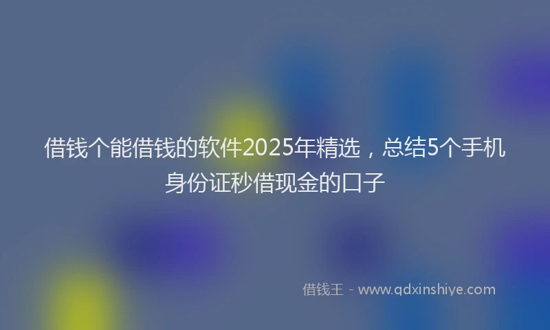 借钱个能借钱的软件2025年精选，总结5个手机身份证秒借现金的口子