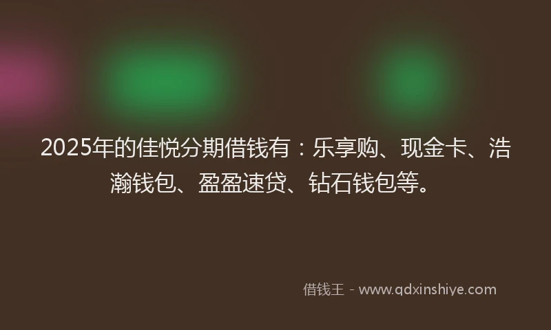 2025年的佳悦分期借钱有：乐享购、现金卡、浩瀚钱包、盈盈速贷、钻石钱包等。