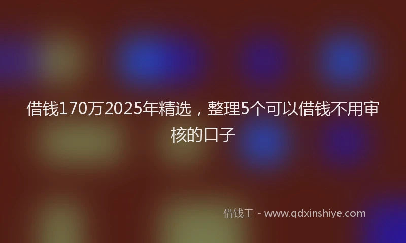借钱170万2025年精选，整理5个可以借钱不用审核的口子