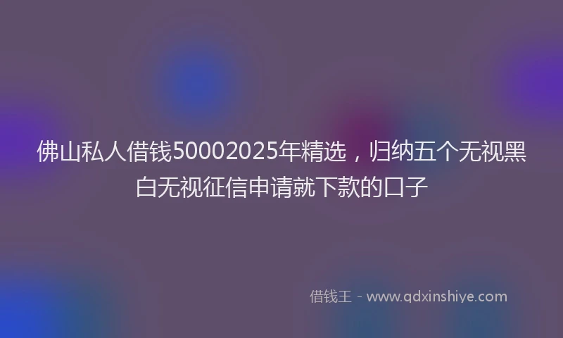 佛山私人借钱50002025年精选，归纳五个无视黑白无视征信申请就下款的口子
