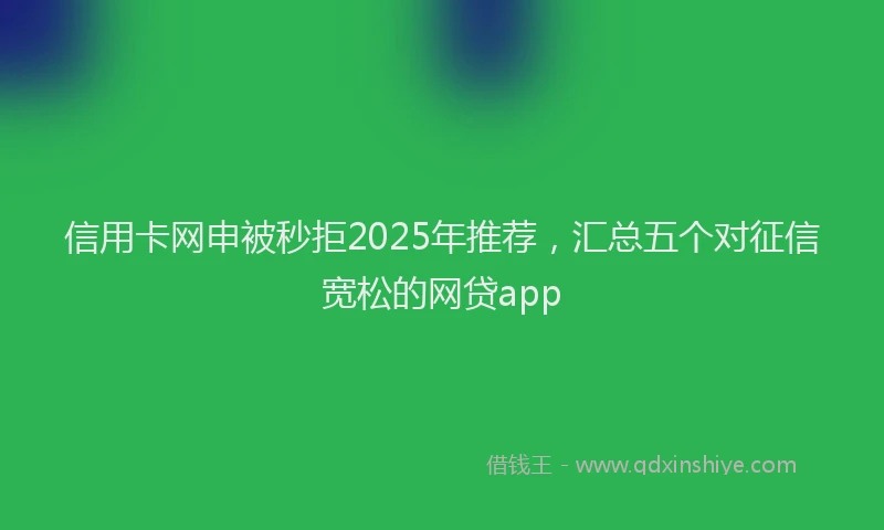 信用卡网申被秒拒2025年推荐，汇总五个对征信宽松的网贷app