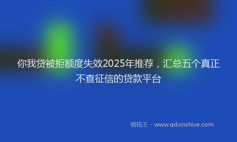 你我贷被拒额度失效2025年推荐，汇总五个真正不查征信的贷款平台