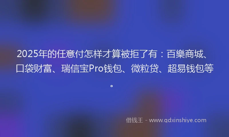 2025年的任意付怎样才算被拒了有：百樂商城、口袋财富、瑞信宝Pro钱包、微粒贷、超易钱包等。