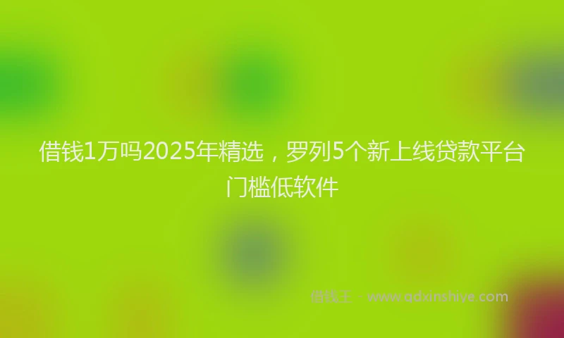 借钱1万吗2025年精选，罗列5个新上线贷款平台门槛低软件