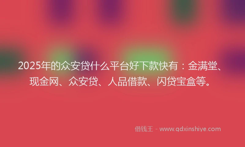 2025年的众安贷什么平台好下款快有：金满堂、现金网、众安贷、人品借款、闪贷宝盒等。