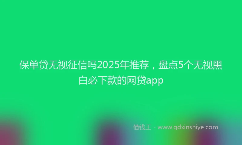 保单贷无视征信吗2025年推荐，盘点5个无视黑白必下款的网贷app