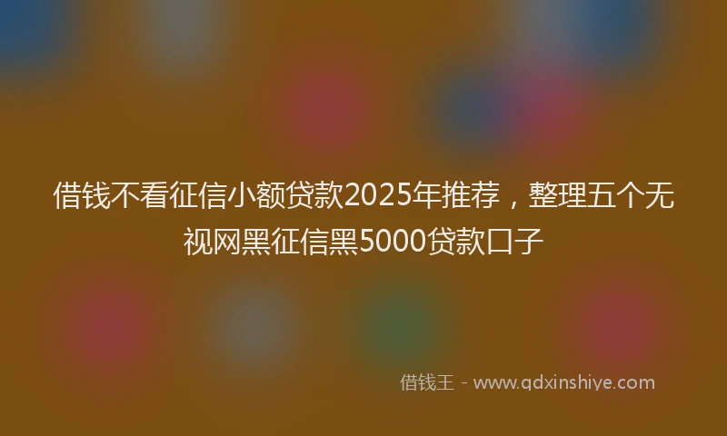 借钱不看征信小额贷款2025年推荐，整理五个无视网黑征信黑5000贷款口子