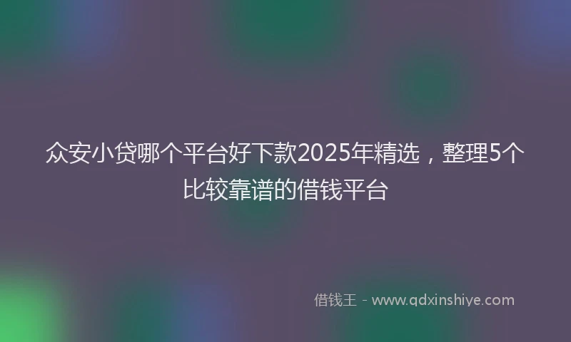 众安小贷哪个平台好下款2025年精选，整理5个比较靠谱的借钱平台