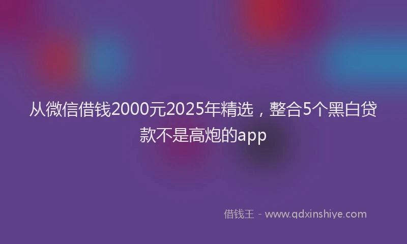 从微信借钱2000元2025年精选，整合5个黑白贷款不是高炮的app