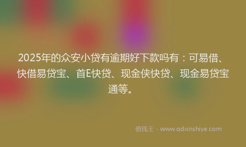 2025年的众安小贷有逾期好下款吗有：可易借、快借易贷宝、首E快贷、现金侠快贷、现金易贷宝通等。