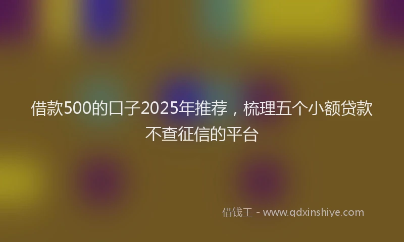 借款500的口子2025年推荐，梳理五个小额贷款不查征信的平台