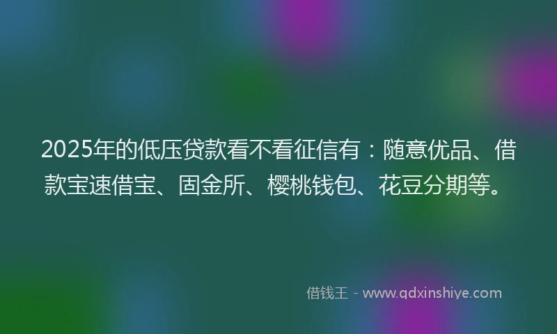 2025年的低压贷款看不看征信有：随意优品、借款宝速借宝、固金所、樱桃钱包、花豆分期等。