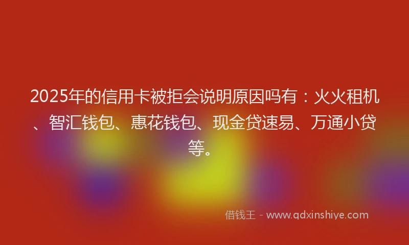 2025年的信用卡被拒会说明原因吗有：火火租机、智汇钱包、惠花钱包、现金贷速易、万通小贷等。