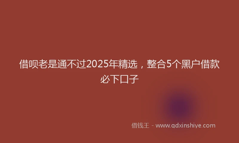 借呗老是通不过2025年精选，整合5个黑户借款必下口子
