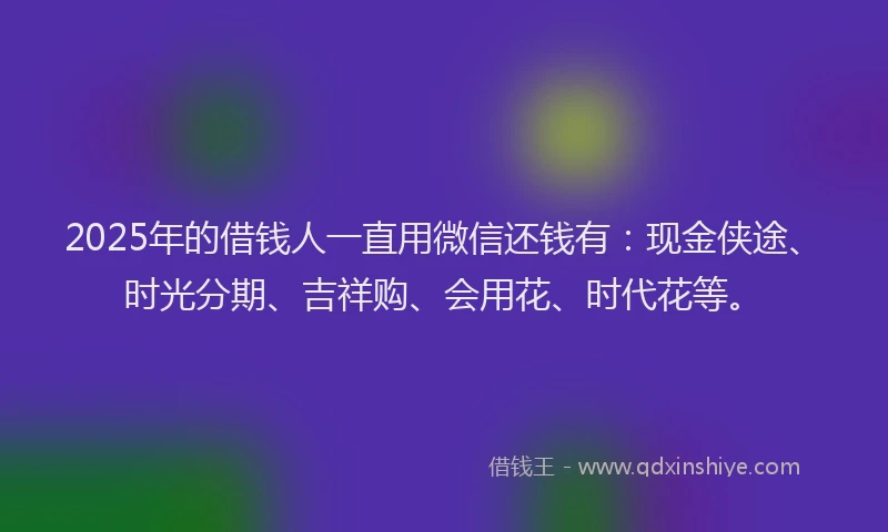 2025年的借钱人一直用微信还钱有：现金侠途、时光分期、吉祥购、会用花、时代花等。
